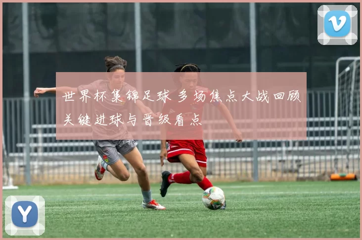 世界杯集锦足球 多场焦点大战回顾关键进球与晋级看点