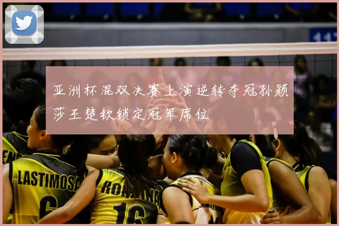 亚洲杯混双决赛上演逆转夺冠孙颖莎王楚钦锁定冠军席位