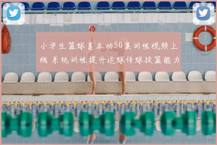 小学生篮球基本功50集训练视频上线 系统训练提升运球传球投篮能力