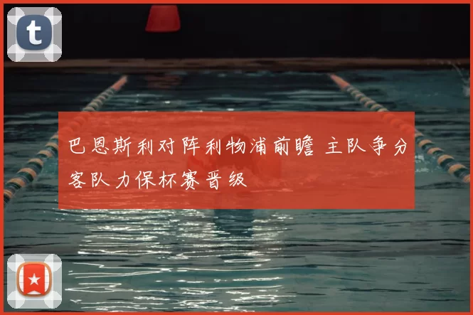 巴恩斯利对阵利物浦前瞻 主队争分客队力保杯赛晋级