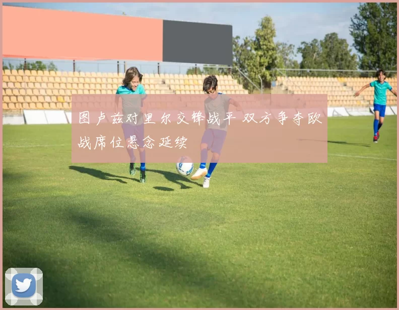 图卢兹对里尔交锋战平 双方争夺欧战席位悬念延续