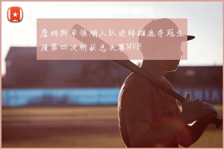 詹姆斯率领湖人队逆转雄鹿夺冠生涯第四次斩获总决赛MVP