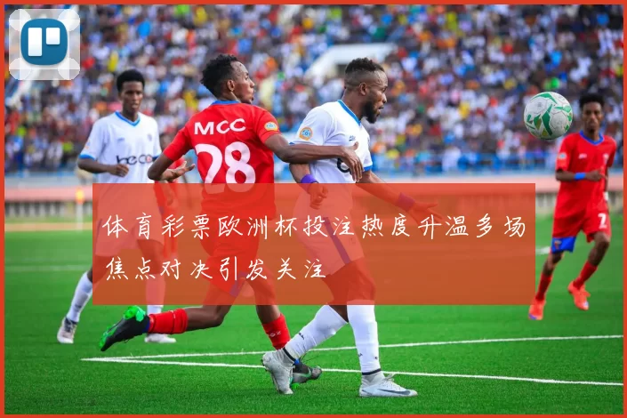 体育彩票欧洲杯投注热度升温多场焦点对决引发关注
