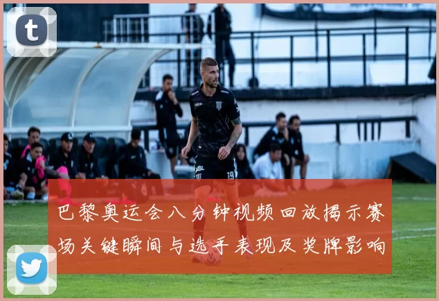 巴黎奥运会八分钟视频回放揭示赛场关键瞬间与选手表现及奖牌影响