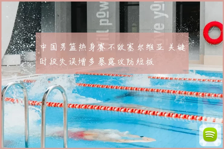 中国男篮热身赛不敌塞尔维亚 关键时段失误增多暴露攻防短板