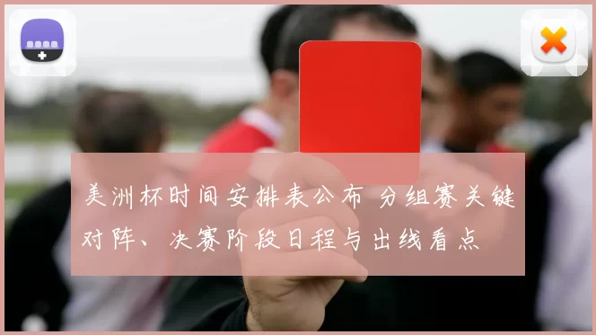 美洲杯时间安排表公布 分组赛关键对阵、决赛阶段日程与出线看点