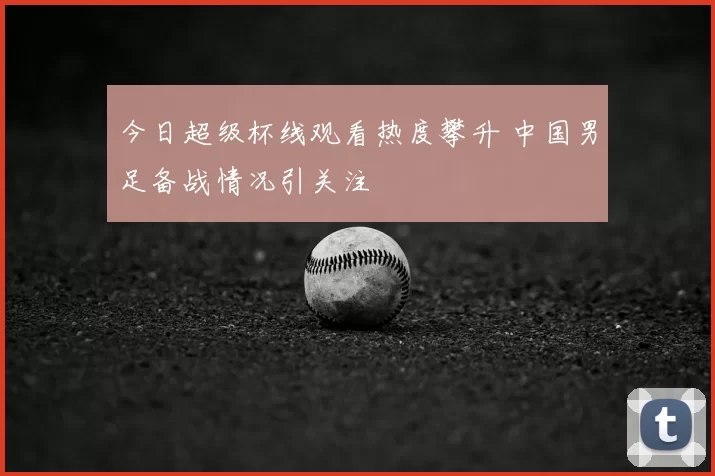 今日超级杯线观看热度攀升 中国男足备战情况引关注