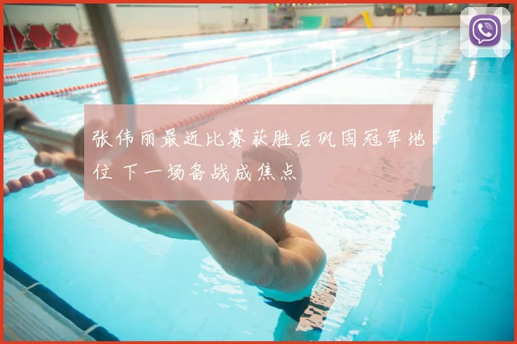 张伟丽最近比赛获胜后巩固冠军地位 下一场备战成焦点