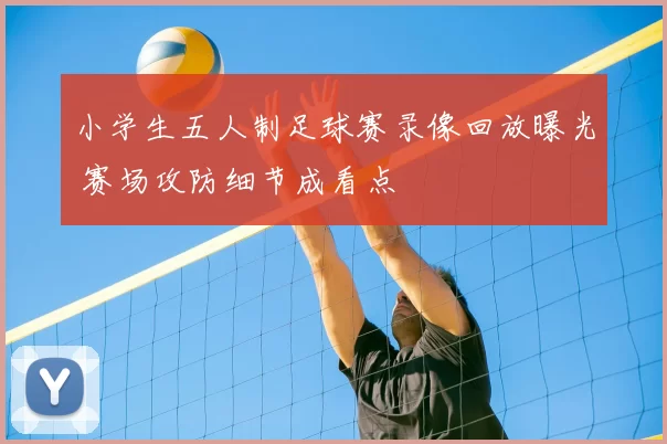 小学生五人制足球赛录像回放曝光 赛场攻防细节成看点