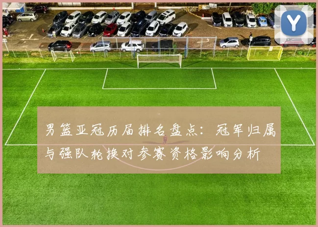 男篮亚冠历届排名盘点：冠军归属与强队轮换对参赛资格影响分析