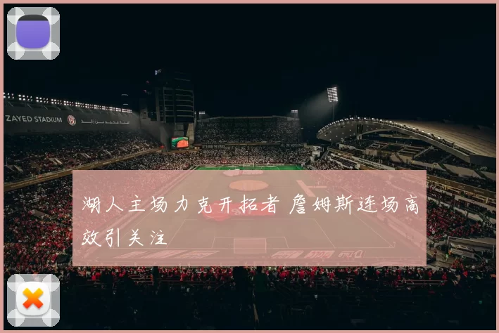 湖人主场力克开拓者 詹姆斯连场高效引关注