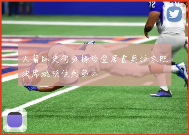 火箭队史得分榜哈登居首奥拉朱旺次席姚明位列第六