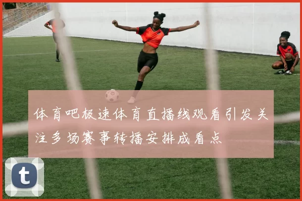 体育吧极速体育直播线观看引发关注多场赛事转播安排成看点