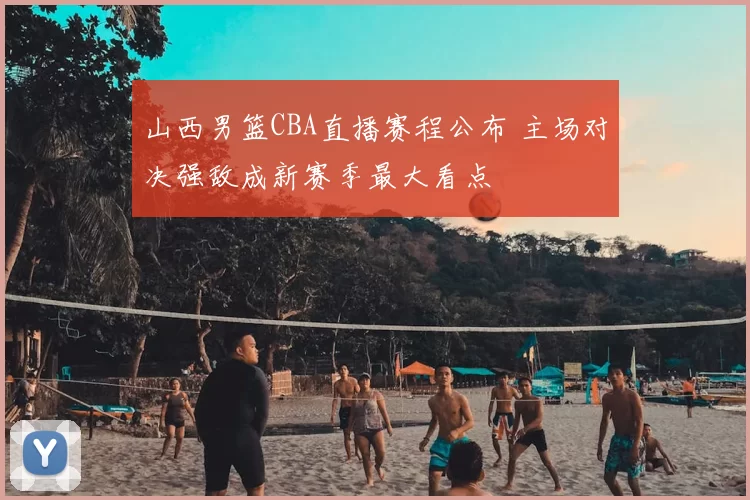 山西男篮CBA直播赛程公布 主场对决强敌成新赛季最大看点