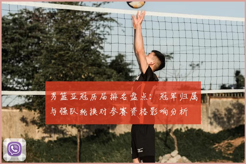 男篮亚冠历届排名盘点：冠军归属与强队轮换对参赛资格影响分析