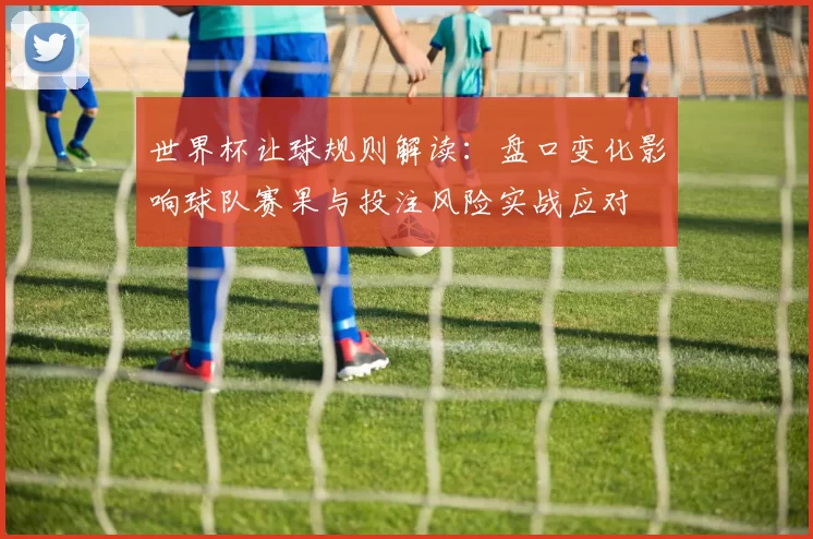 世界杯让球规则解读：盘口变化影响球队赛果与投注风险实战应对