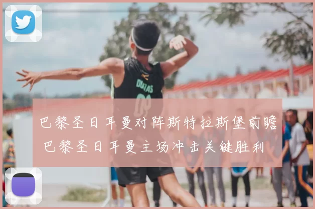 巴黎圣日耳曼对阵斯特拉斯堡前瞻 巴黎圣日耳曼主场冲击关键胜利