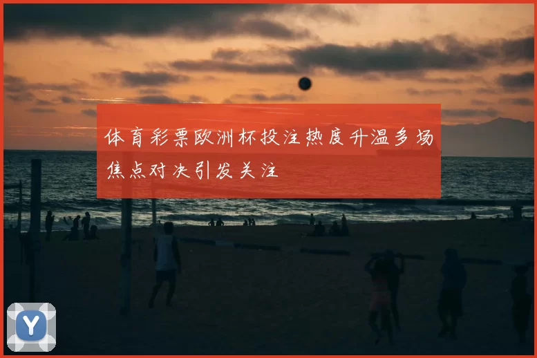 体育彩票欧洲杯投注热度升温多场焦点对决引发关注