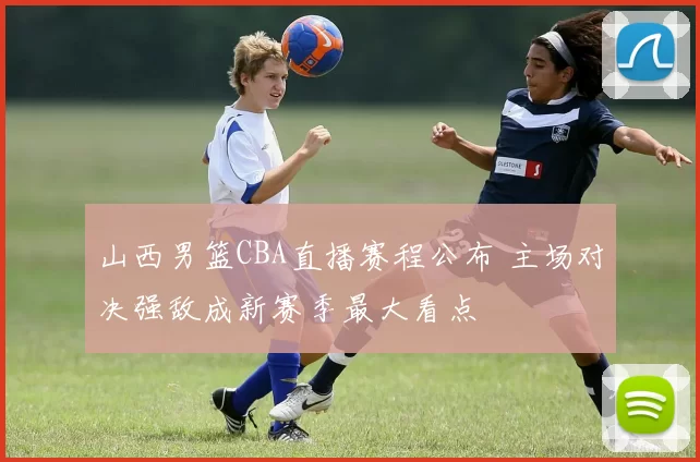山西男篮CBA直播赛程公布 主场对决强敌成新赛季最大看点