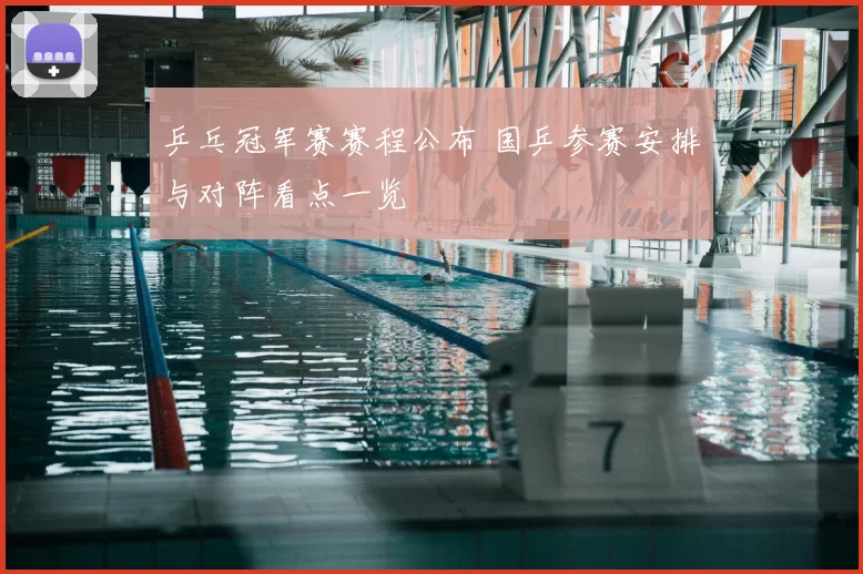 乒乓冠军赛赛程公布 国乒参赛安排与对阵看点一览