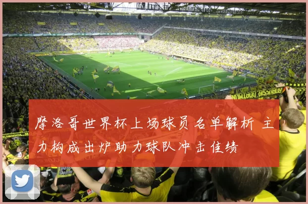 摩洛哥世界杯上场球员名单解析 主力构成出炉助力球队冲击佳绩