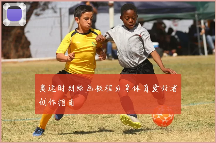 奥运时刻绘画教程分享体育爱好者创作指南