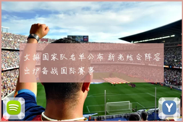 女排国家队名单公布 新老结合阵容出炉备战国际赛事