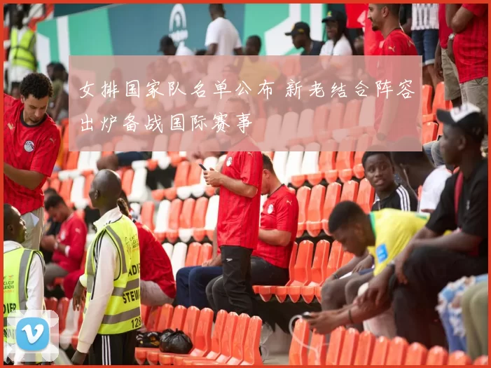 女排国家队名单公布 新老结合阵容出炉备战国际赛事