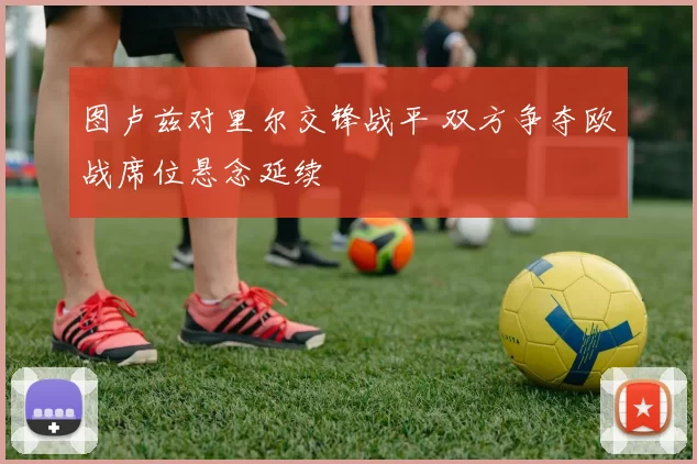 图卢兹对里尔交锋战平 双方争夺欧战席位悬念延续