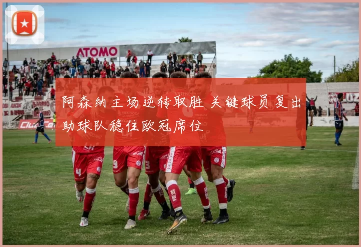 阿森纳主场逆转取胜 关键球员复出助球队稳住欧冠席位