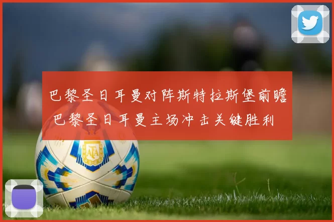 巴黎圣日耳曼对阵斯特拉斯堡前瞻 巴黎圣日耳曼主场冲击关键胜利