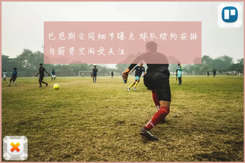 巴恩斯合同细节曝光 球队续约安排与薪资空间受关注