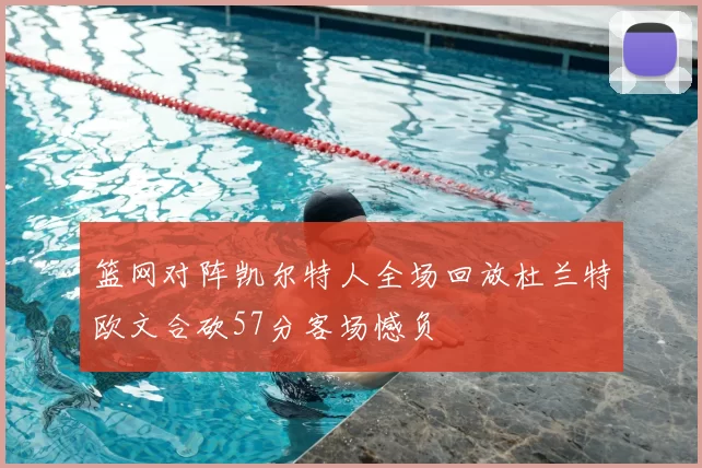 篮网对阵凯尔特人全场回放杜兰特欧文合砍57分客场憾负