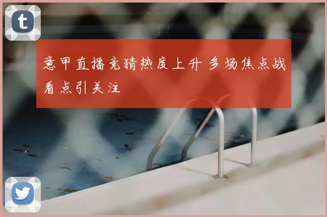 意甲直播竞猜热度上升 多场焦点战看点引关注